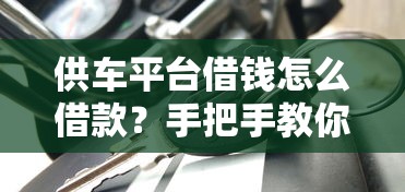供车平台借钱怎么借款？手把手教你轻松搞定贷款流程！