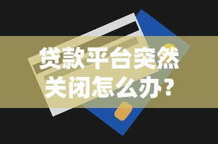 贷款平台突然关闭怎么办？3个应急处理技巧+4大备用方案