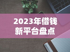 2023年借钱新平台盘点：这几个渠道最靠谱！