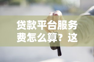 贷款平台服务费怎么算？这些隐藏收费千万别踩坑！
