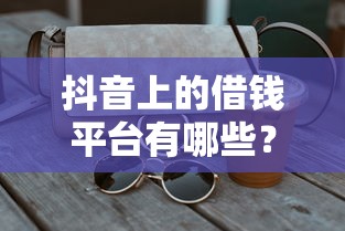 抖音上的借钱平台有哪些？安全使用指南来啦！