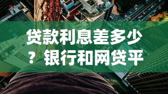 贷款利息差多少？银行和网贷平台对比必看