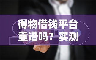 得物借钱平台靠谱吗？实测分析+避坑指南