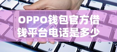 OPPO钱包官方借钱平台电话是多少？手把手教你快速申请贷款！