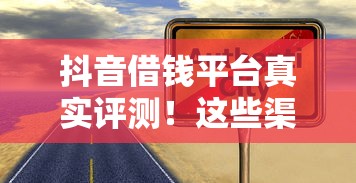 抖音借钱平台真实评测！这些渠道到底靠不靠谱？