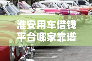 淮安用车借钱平台哪家靠谱?这5家车抵贷渠道值得选 淮安用车借钱平台哪家靠谱?这5家车抵贷渠道值得选