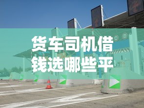 货车司机借钱选哪些平台靠谱？这5个应急渠道必看！