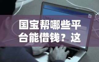 国宝帮哪些平台能借钱？这些正规渠道更靠谱安全！