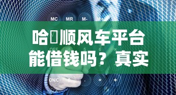 哈啰顺风车平台能借钱吗？真实情况大揭秘！
