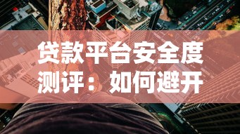 贷款平台安全度测评:如何避开风险选到靠谱渠道? 贷款平台安全度测评:如何避开风险选到靠谱渠道?