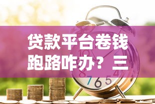 贷款平台卷钱跑路咋办？三招教你守住血汗钱