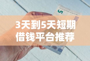 3天到5天短期借钱平台推荐！急用钱必看这几个正规渠道