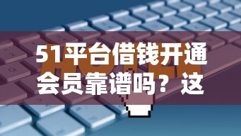 51平台借钱开通会员靠谱吗？这些隐性费用要注意