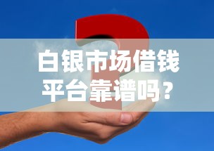 白银市场借钱平台靠谱吗？揭秘贷款真相，这些坑要注意！