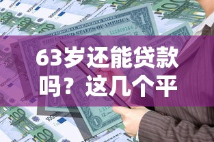 63岁还能贷款吗？这几个平台或许能帮你解决资金难题！
