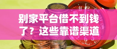 别家平台借不到钱了？这些靠谱渠道助你解决资金难题