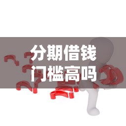 分期借钱门槛高吗？这5个要求不达标可能被拒！
