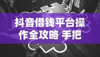 抖音借钱平台操作全攻略 手把手教你快速到账