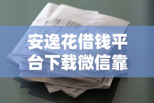 安逸花借钱平台下载微信靠谱吗？手把手教你安全借款流程