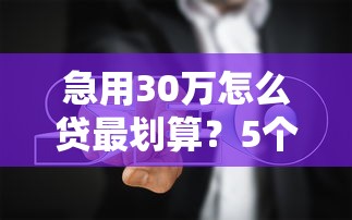 急用30万怎么贷最划算？5个正规平台实测避坑指南