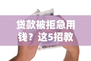 贷款被拒急用钱？这5招教你破解平台不借钱难题