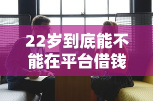 22岁到底能不能在平台借钱？这些条件必须知道！