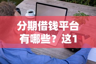 分期借钱平台有哪些？这10个靠谱选择帮你轻松还款