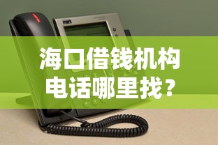 海口借钱机构电话哪里找？这3个正规渠道帮你快速咨询！