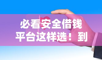 必看安全借钱平台这样选！到账快+额度高，避免踩坑指南