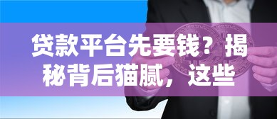 贷款平台先要钱？揭秘背后猫腻，这些套路你得懂！
