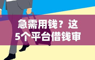 急需用钱？这5个平台借钱审核快一点，当天到账很省心！