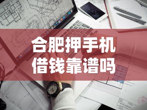 合肥押手机借钱靠谱吗？实测5大平台手把手教你避坑！