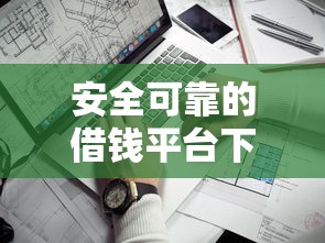 安全可靠的借钱平台下载推荐：正规靠谱平台哪家强？