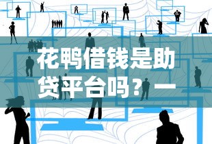 花鸭借钱是助贷平台吗？一文说清它的贷款服务靠谱吗