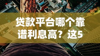 贷款平台哪个靠谱利息高？这5个渠道借钱最稳！
