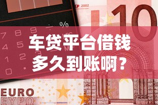 车贷平台借钱多久到账啊？急用钱的你一定要看！