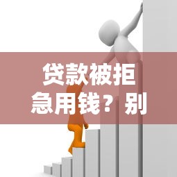 贷款被拒急用钱？别慌！5招教你顺利过审