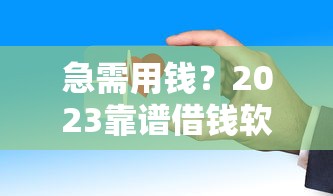 急需用钱？2023靠谱借钱软件下载推荐，安全到账快！