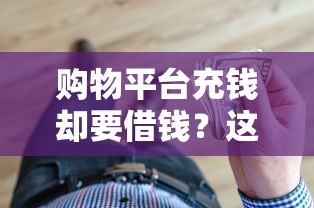 购物平台充钱却要借钱？这操作背后的门道得看清
