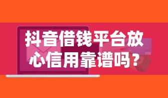 抖音借钱平台放心信用靠谱吗？实测揭秘这些隐藏风险
