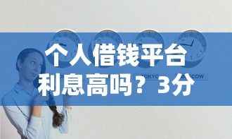 个人借钱平台利息高吗？3分钟揭秘真实利率，小心被坑！