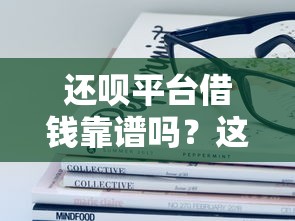 还呗平台借钱靠谱吗？这些风险必须提前了解！