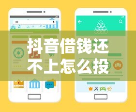 抖音借钱还不上怎么投诉？这些渠道能帮你解决难题！