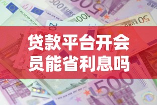 贷款平台开会员能省利息吗？3分钟看懂开通会员避坑指南