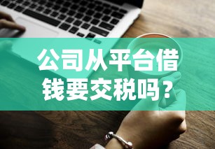 公司从平台借钱要交税吗?一文说清借款税费那些事儿 公司从平台借钱要交税吗?一文说清借款税费那些事儿