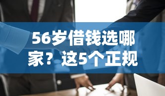 56岁借钱选哪家？这5个正规平台值得优先考虑！