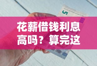 花薪借钱利息高吗?算完这笔账再决定贷不贷 花薪借钱利息高吗?算完这笔账再决定贷不贷