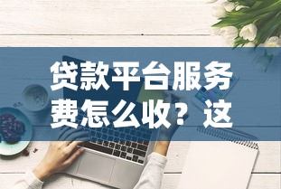 贷款平台服务费怎么收？这些避坑技巧帮你省下冤枉钱
