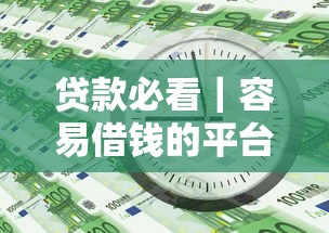 贷款必看｜容易借钱的平台排名，这几个平台靠谱又好用！