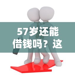 57岁还能借钱吗？这些靠谱平台或许能帮上忙！